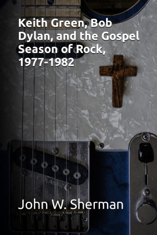 KEITH GREEN, BOB DYLAN, AND THE GOSPEL SEASON OF ROCK, 1977-1982 book
